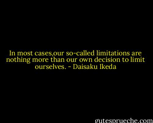 In most cases,our so-called limitations are nothing more than our own decision to limit ourselves. - Daisaku Ikeda