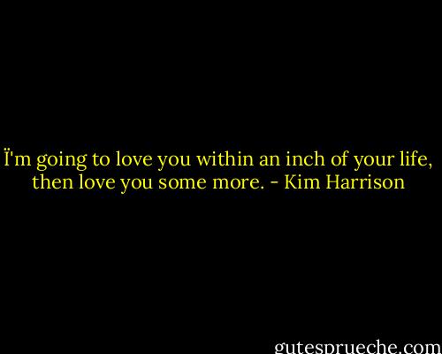 Ï'm going to love you within an inch of your life, then love you some more. - Kim Harrison