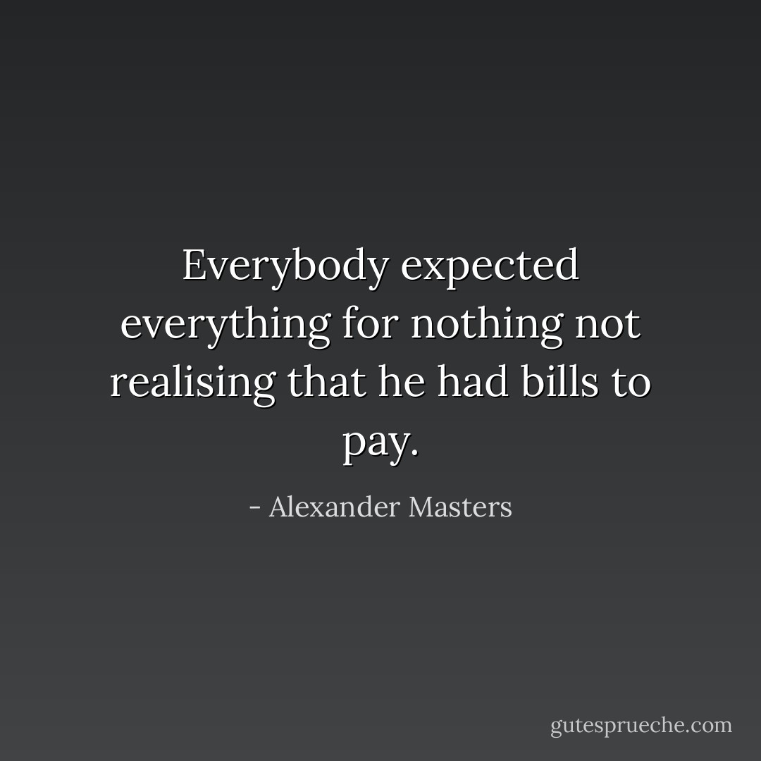 Everybody expected everything for nothing not realising that he had bills to pay. - Alexander Masters