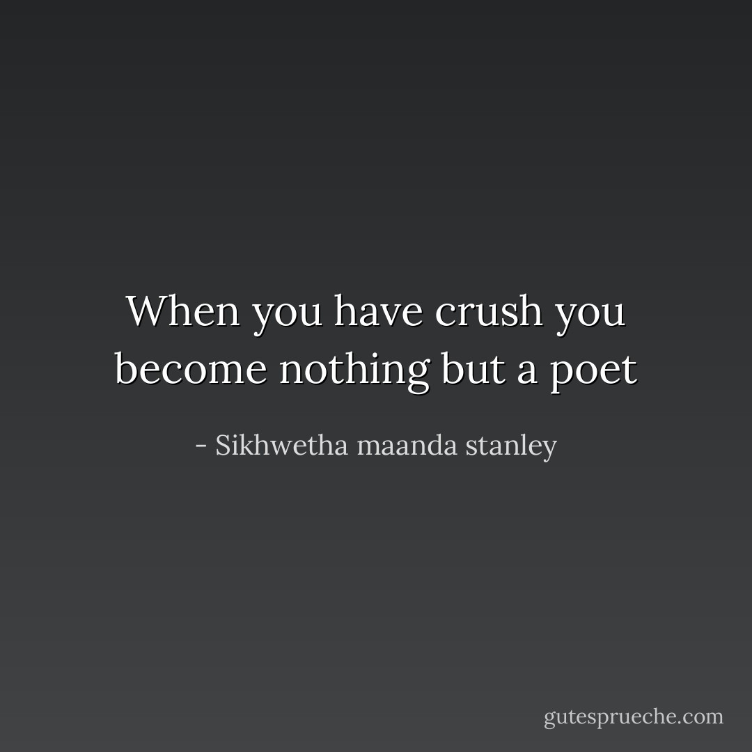 When you have crush you become nothing but a poet - Sikhwetha maanda stanley
