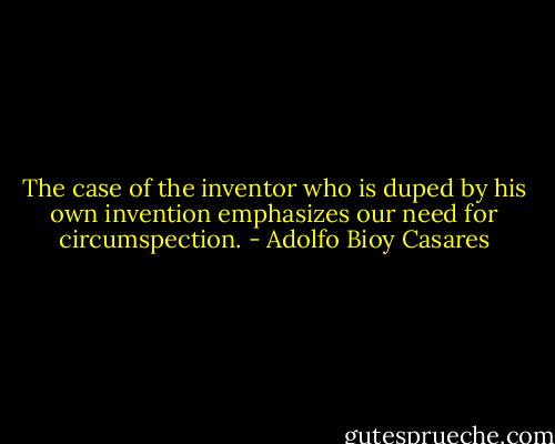 The case of the inventor who is duped by his own invention emphasizes our need for circumspection. - Adolfo Bioy Casares