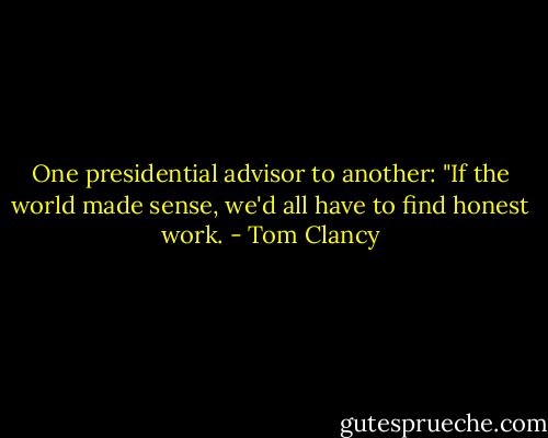 One presidential advisor to another: "If the world made sense, we'd all have to find honest work. - Tom Clancy