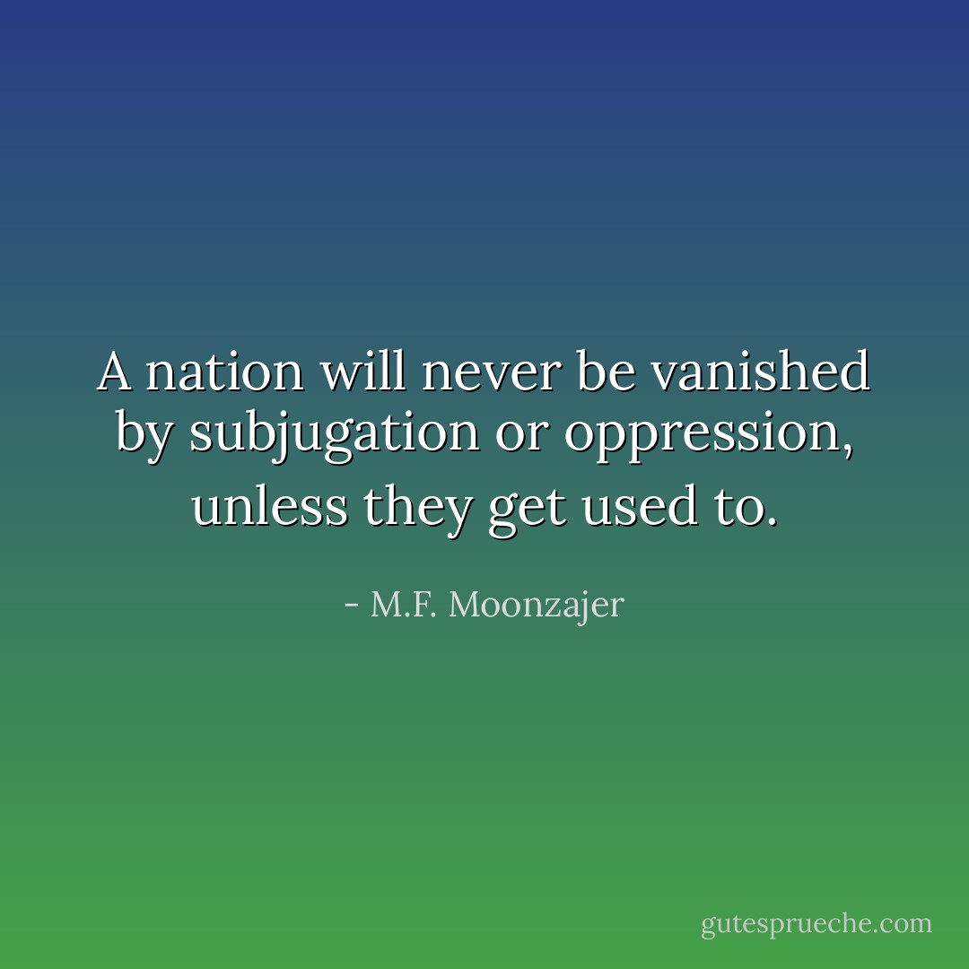 A nation will never be vanished by subjugation or oppression, unless they get used to. - M.F. Moonzajer
