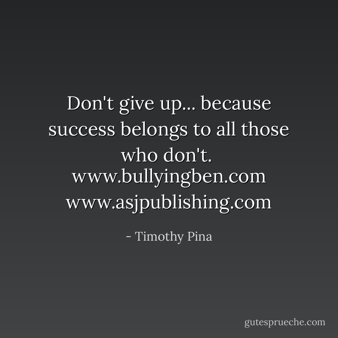 Don't give up...<br />because success belongs to all those who don't. <br /><a target="_blank" rel="noopener nofollow" href="http://www.bullyingben.com">www.bullyingben.com</a><br /><a target="_blank" rel="noopener nofollow" href="http://www.asjpublishing.com">www.asjpublishing.com</a> - Timothy Pina