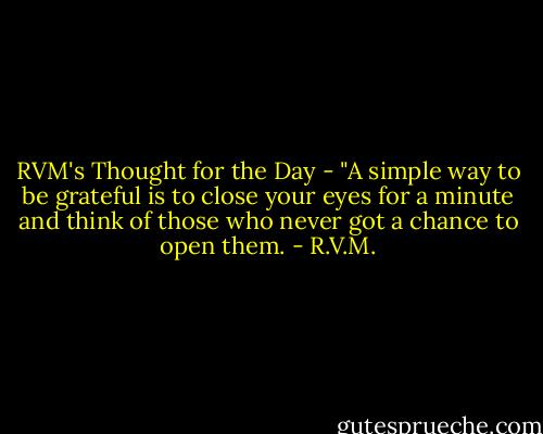 RVM's Thought for the Day - "A simple way to be grateful is to close your eyes for a minute and think of those who never got a chance to open them. - R.V.M.