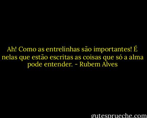 Ah! Como as entrelinhas são importantes! É nelas que estão escritas as coisas que só a alma pode entender. - Rubem Alves