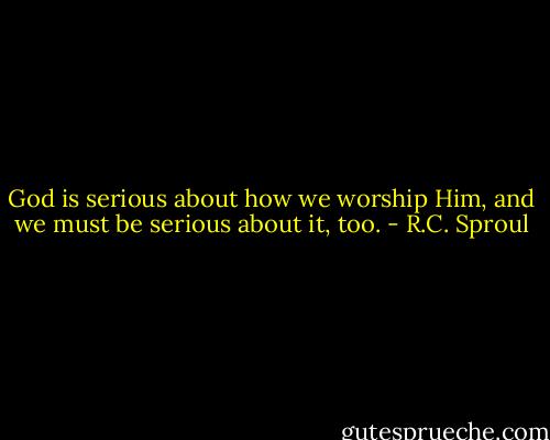 God is serious about how we worship Him, and we must be serious about it, too. - R.C. Sproul