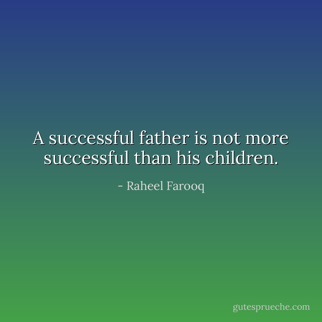 A successful father is not more successful than his children. - Raheel Farooq