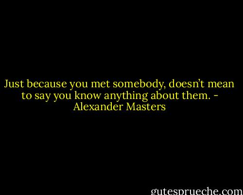 Just because you met somebody, doesn’t mean to say you know anything about them. - Alexander Masters