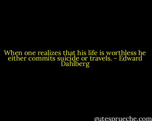 When one realizes that his life is worthless he either commits suicide or travels. - Edward Dahlberg