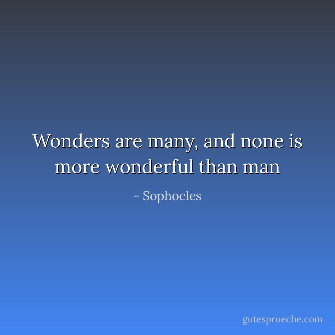 Wonders are many, and none is more wonderful than man - Sophocles