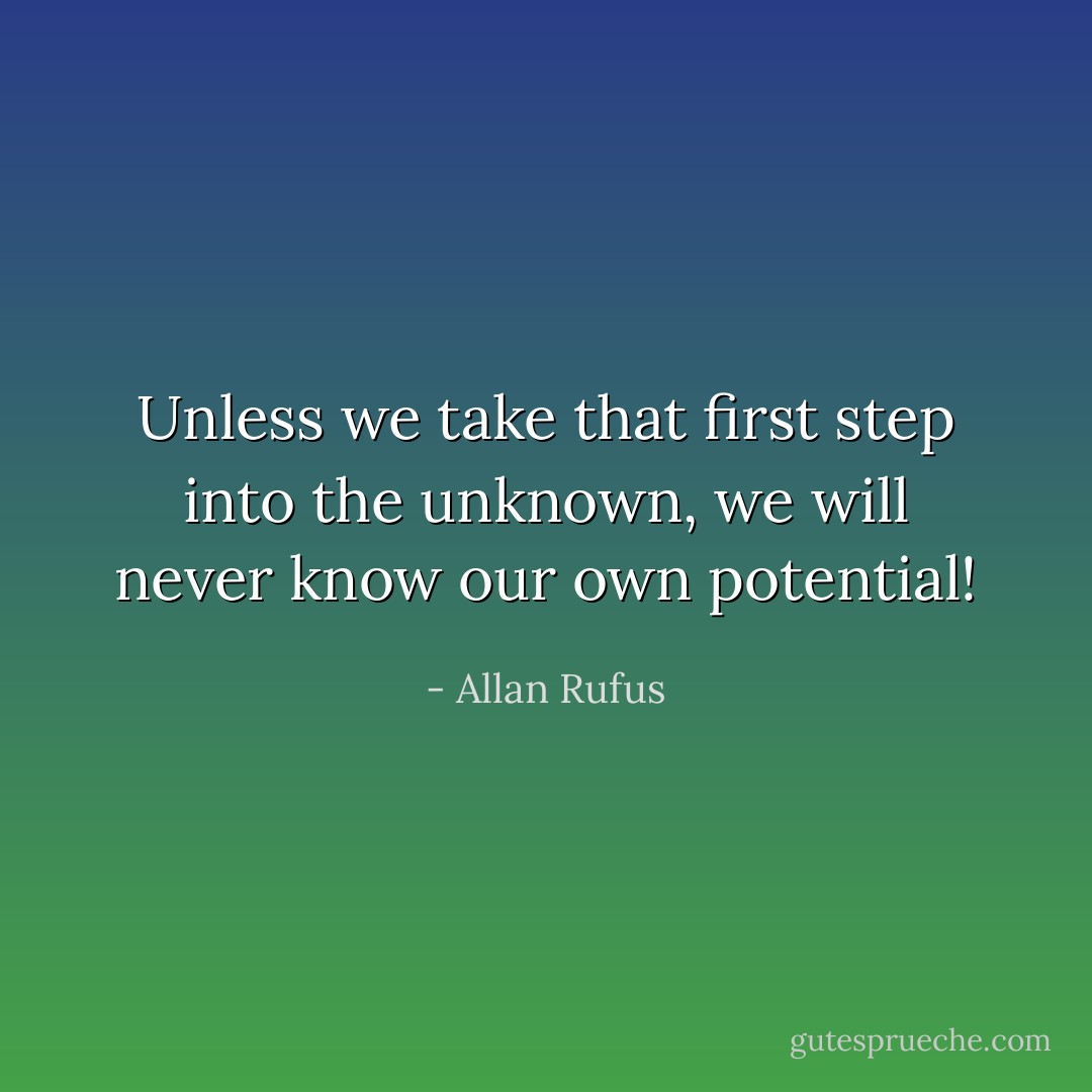 Unless we take that first step into the unknown, we will never know our own potential! - Allan Rufus