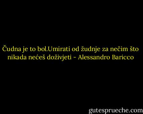 Čudna je to bol.Umirati od žudnje za nečim što nikada nećeš doživjeti - Alessandro Baricco