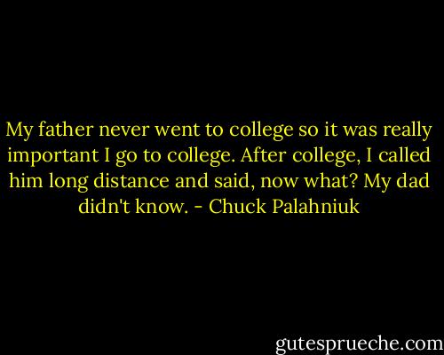 My father never went to college so it was really important I go to college. After college, I called him long distance and said, now what? My dad didn't know. - Chuck Palahniuk