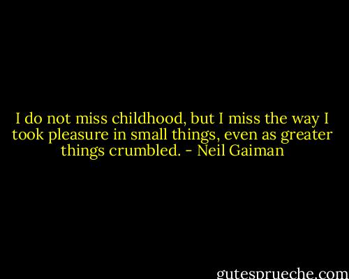 I do not miss childhood, but I miss the way I took pleasure in small things, even as greater things crumbled. - Neil Gaiman