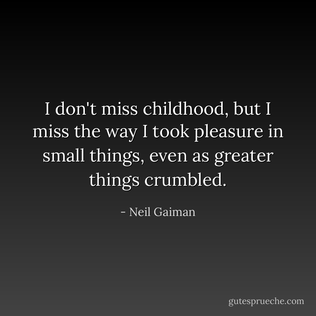 I don't miss childhood, but I miss the way I took pleasure in small things, even as greater things crumbled. - Neil Gaiman