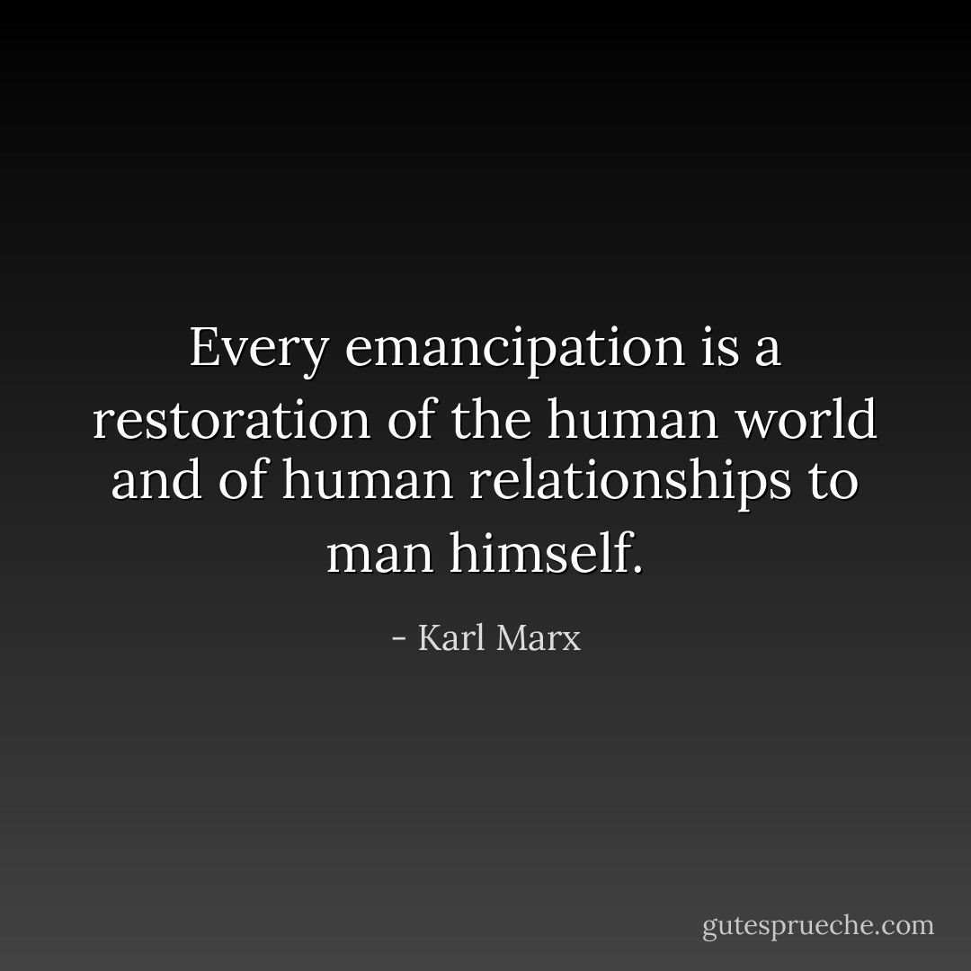 Every emancipation is a restoration of the human world and of human relationships to man himself. - Karl Marx