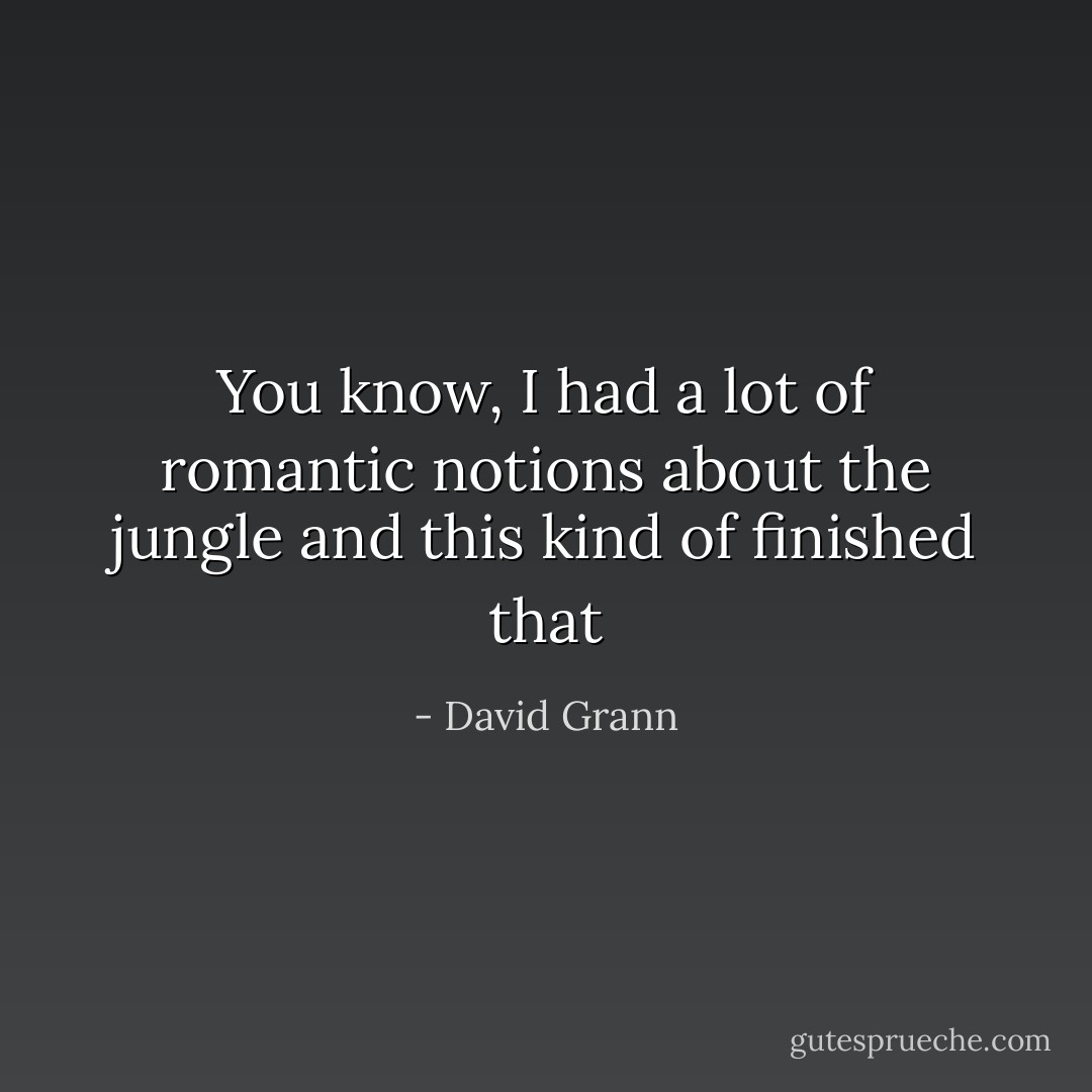 You know, I had a lot of romantic notions about the jungle and this kind of finished that - David Grann