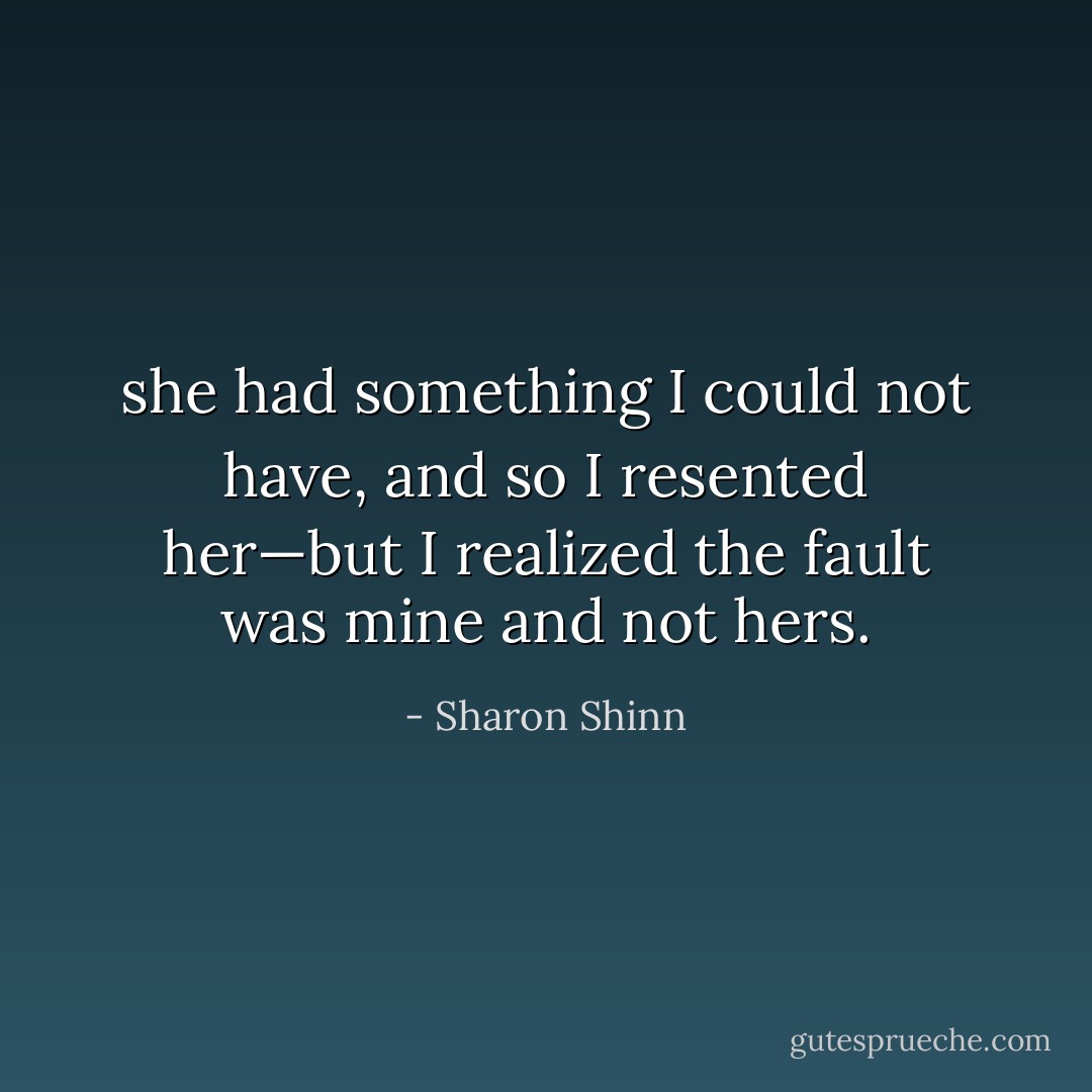 she had something I could not have, and so I resented her—but I realized the fault was mine and not hers. - Sharon Shinn