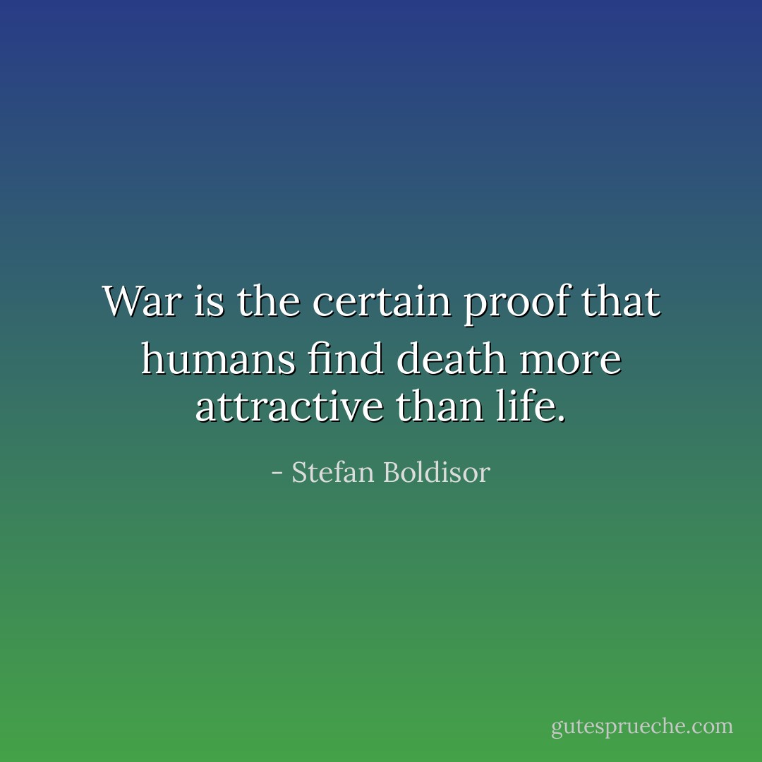 War is the certain proof that humans find death more attractive than life. - Stefan Boldisor