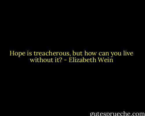 Hope is treacherous, but how can you live without it? - Elizabeth Wein