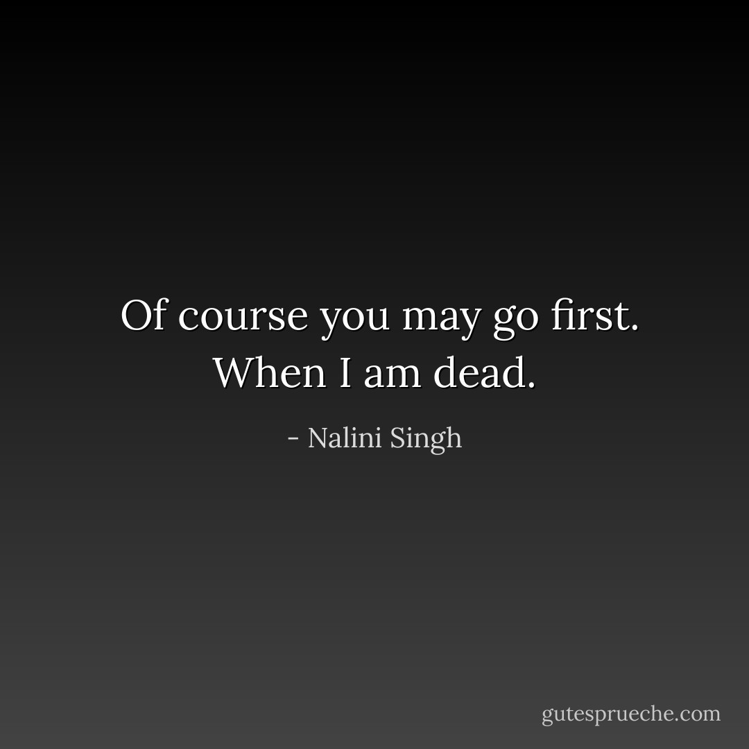<i> Of course you may go first. When I am dead.</i> - Nalini Singh