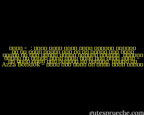 حاجتين مستحيل تقنع بيهم واحد مؤمن :<br /><br />- واحد مؤمن بان حبيبه ده هو سبب ومنبع الحب في كل الحياة<br /><br />ساعتها إقناعه بتركه بيبقي درب من الهبل<br /><br />- واحد مؤمن بان الحب مسمي زائف لشعور مش موجود من أساسه<br /><br />ساعتها لو اتقلبت قرد عمره برده ما هيحبك لانه اصلا مش عارف يحب نفسه - Azza Bondok