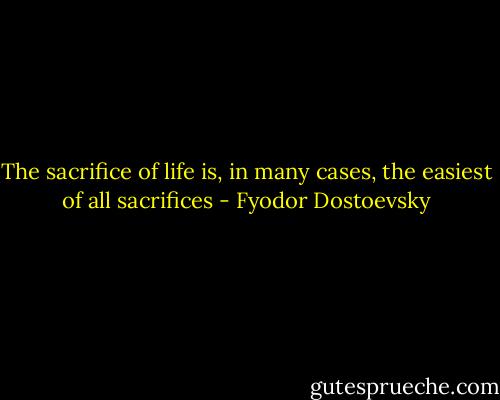 The sacrifice of life is, in many cases, the easiest of all sacrifices - Fyodor Dostoevsky