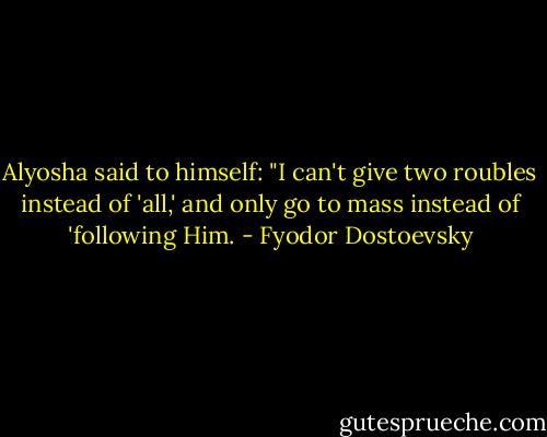 Alyosha said to himself: "I can't give two roubles instead of 'all,' and only go to mass instead of 'following Him. - Fyodor Dostoevsky