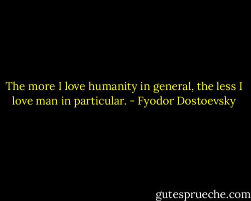 The more I love humanity in general, the less I love man in particular. - Fyodor Dostoevsky