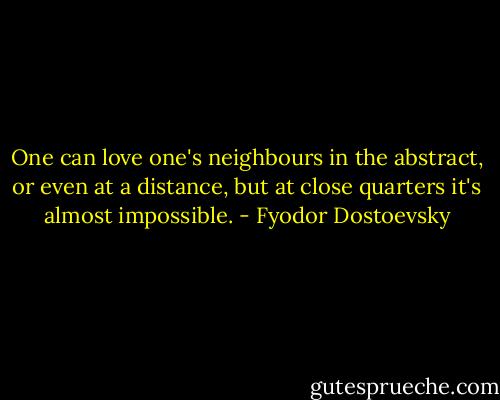One can love one's neighbours in the abstract, or even at a distance, but at close quarters it's almost impossible. - Fyodor Dostoevsky