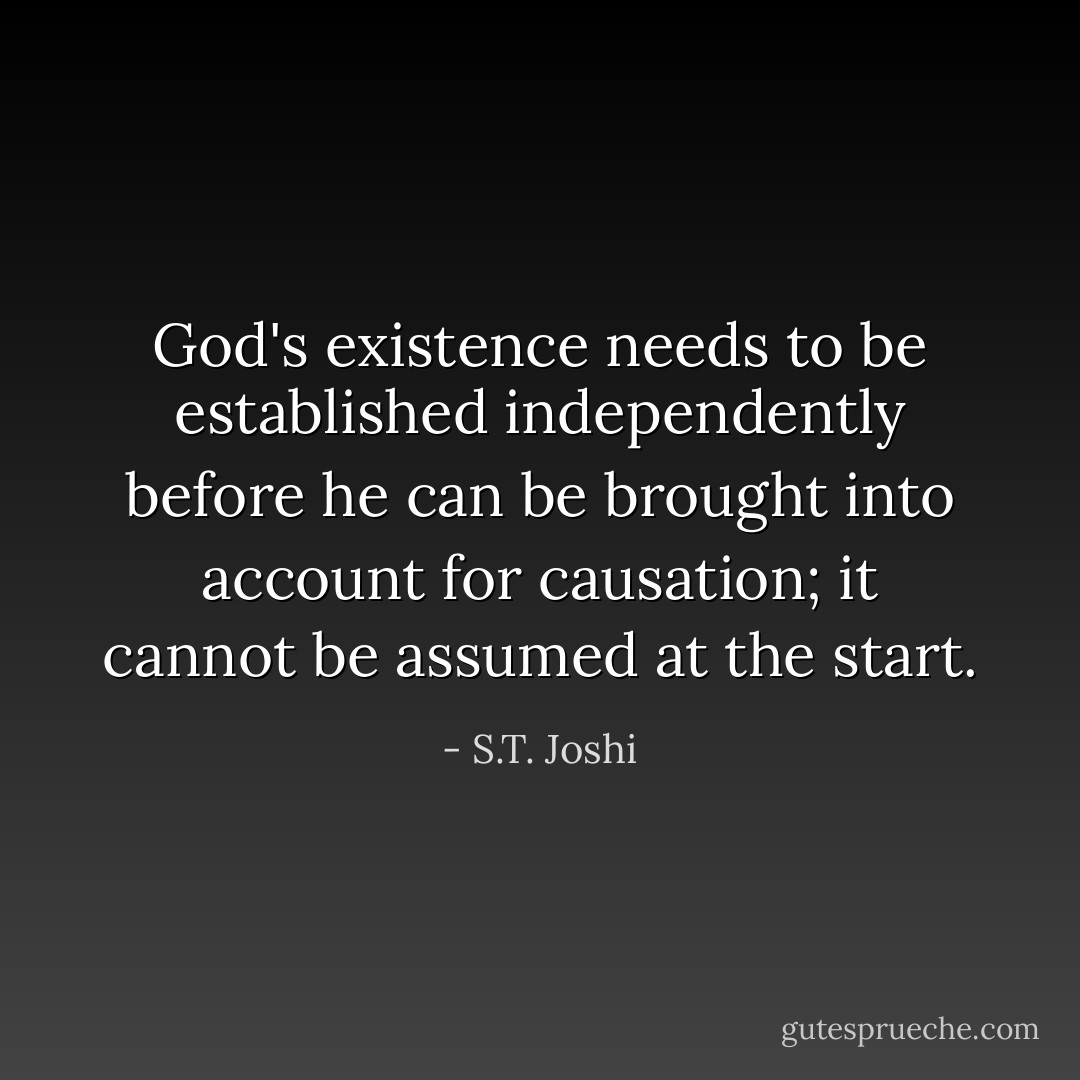 God's existence needs to be established independently before he can be brought into account for causation; it cannot be assumed at the start. - S.T. Joshi