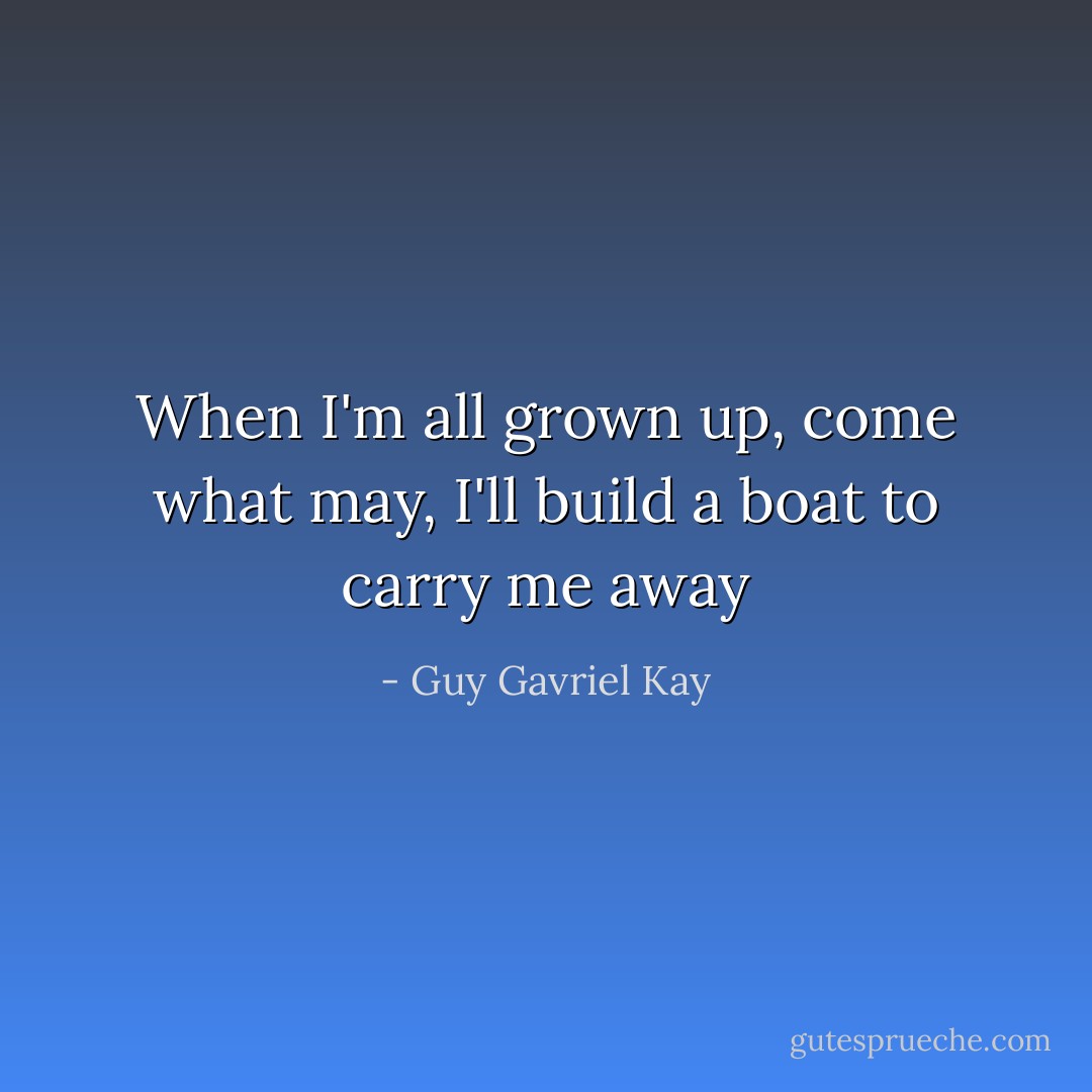 When I'm all grown up, come what may,<br />I'll build a boat to carry me away - Guy Gavriel Kay