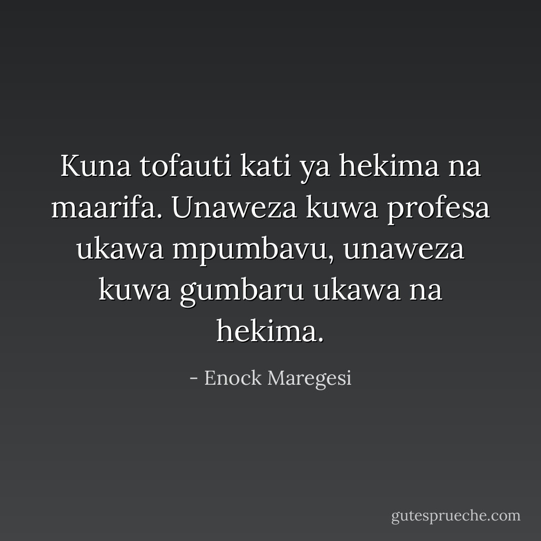 Kuna tofauti kati ya hekima na maarifa. Unaweza kuwa profesa ukawa mpumbavu, unaweza kuwa gumbaru ukawa na hekima. - Enock Maregesi