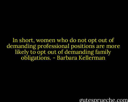 In short, women who do not opt out of demanding professional positions are more likely to opt out of demanding family obligations. - Barbara Kellerman