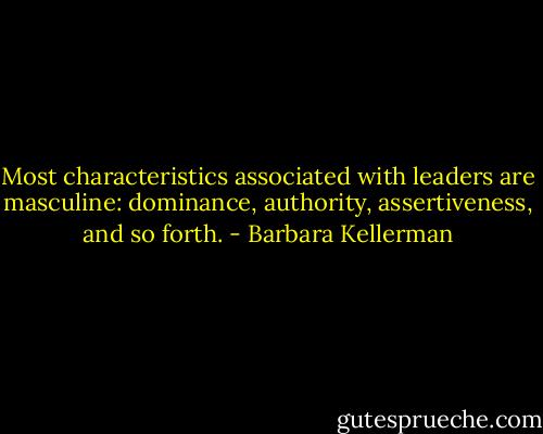Most characteristics associated with leaders are masculine: dominance, authority, assertiveness, and so forth. - Barbara Kellerman