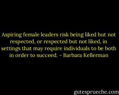 Aspiring female leaders risk being liked but not respected, or respected but not liked, in settings that may require individuals to be both in order to succeed. - Barbara Kellerman