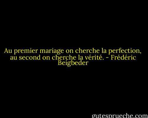Au premier mariage on cherche la perfection, au second on cherche la vérité. - Frédéric Beigbeder