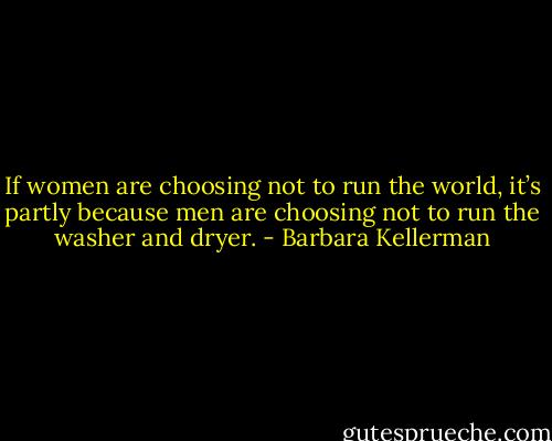 If women are choosing not to run the world, it’s partly because men are choosing not to run the washer and dryer. - Barbara Kellerman
