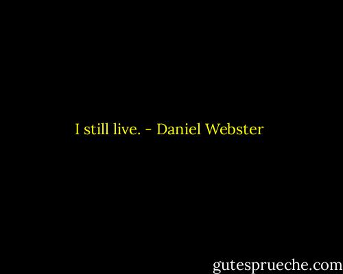 I still live. - Daniel Webster
