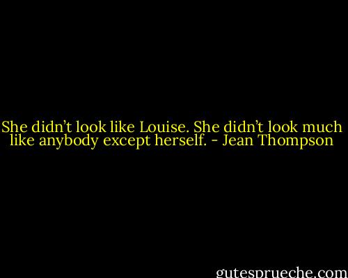 She didn’t look like Louise. She didn’t look much like anybody except herself. - Jean Thompson