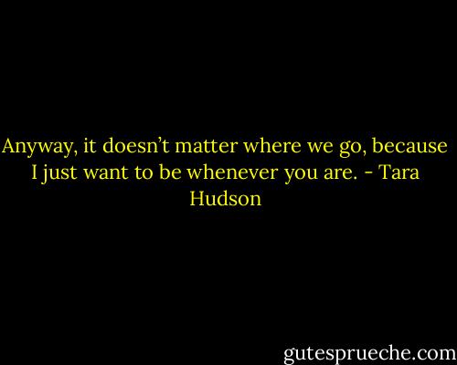 Anyway, it doesn’t matter where we go, because I just want to be whenever you are. - Tara Hudson