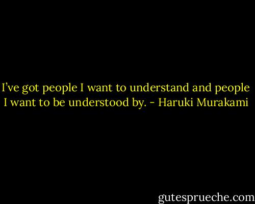 I’ve got people I want to understand and people I want to be understood by. - Haruki Murakami