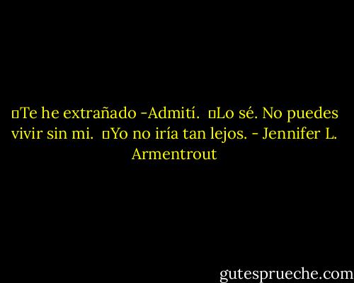 ―Te he extrañado -Admití. <br />―Lo sé. No puedes vivir sin mi. <br />―Yo no iría tan lejos. - Jennifer L. Armentrout