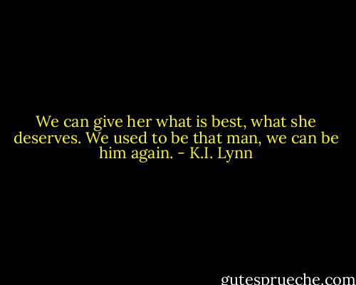 We can give her what is best, what she deserves. We used to be that man, we can be him again. - K.I. Lynn