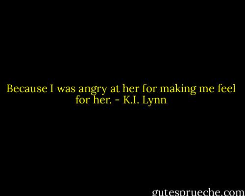 Because I was angry at her for making me feel for her. - K.I. Lynn