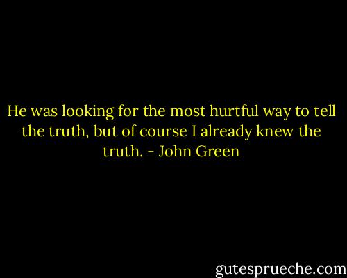 He was looking for the most hurtful way to tell the truth, but of course I already knew the truth. - John Green