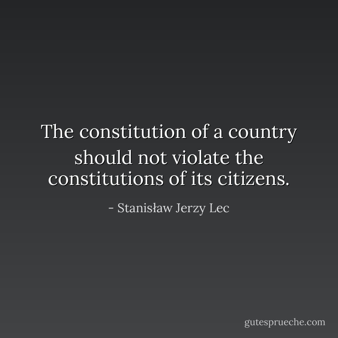 The constitution of a country should not violate the constitutions of its citizens. - Stanisław Jerzy Lec