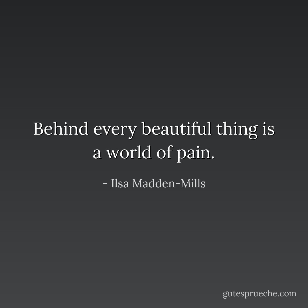 Behind every beautiful thing is a world of pain. - Ilsa Madden-Mills