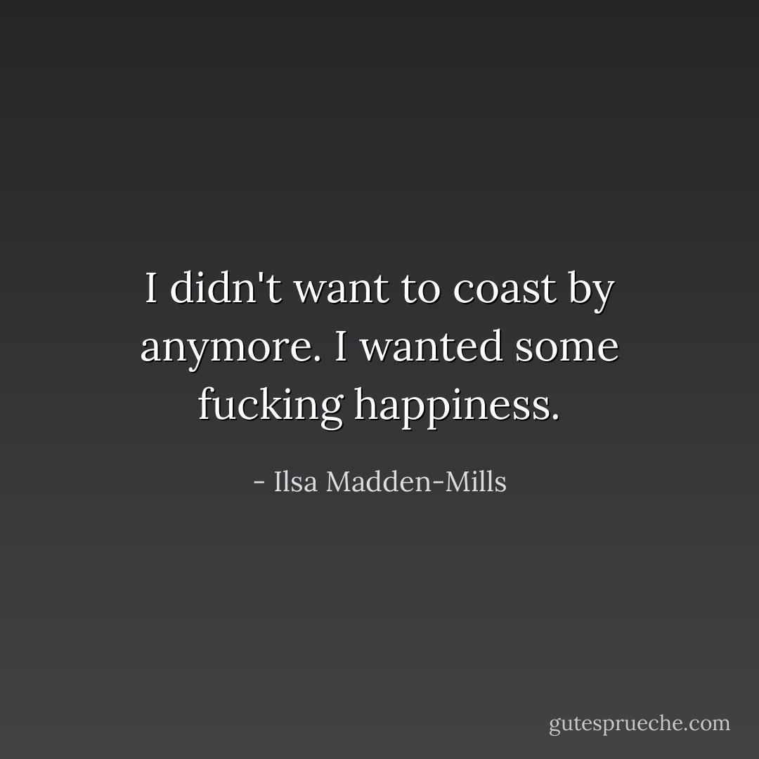 I didn't want to coast by anymore. I wanted some fucking happiness. - Ilsa Madden-Mills